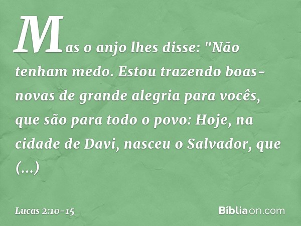 Mas o anjo lhes disse: "Não tenham medo. Estou trazendo boas-novas de grande alegria para vocês, que são para todo o povo: Hoje, na cidade de Davi, nasceu o Sal