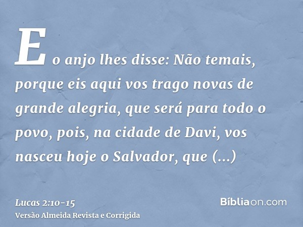 E o anjo lhes disse: Não temais, porque eis aqui vos trago novas de grande alegria, que será para todo o povo,pois, na cidade de Davi, vos nasceu hoje o Salvado