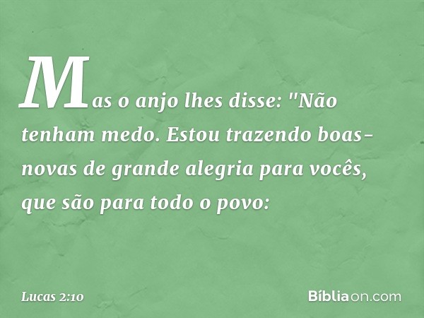 Mas o anjo lhes disse: "Não tenham medo. Estou trazendo boas-novas de grande alegria para vocês, que são para todo o povo: -- Lucas 2:10