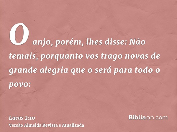 O anjo, porém, lhes disse: Não temais, porquanto vos trago novas de grande alegria que o será para todo o povo: