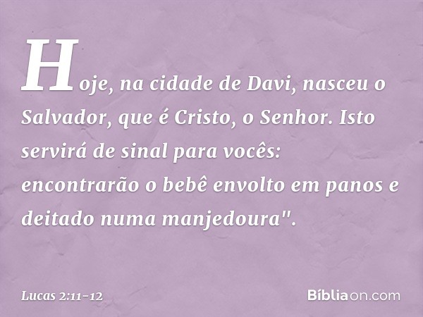 Hoje, na cidade de Davi, nasceu o Salvador, que é Cristo, o Senhor. Isto servirá de sinal para vocês: encontrarão o bebê envolto em panos e deitado numa manjedo