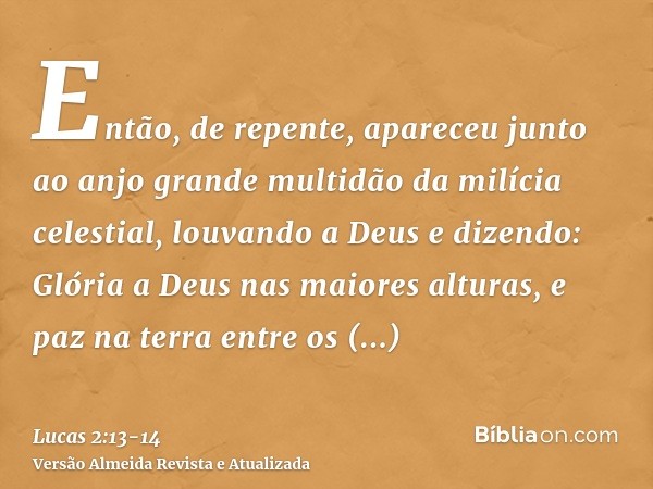 Então, de repente, apareceu junto ao anjo grande multidão da milícia celestial, louvando a Deus e dizendo:Glória a Deus nas maiores alturas, e paz na terra entr