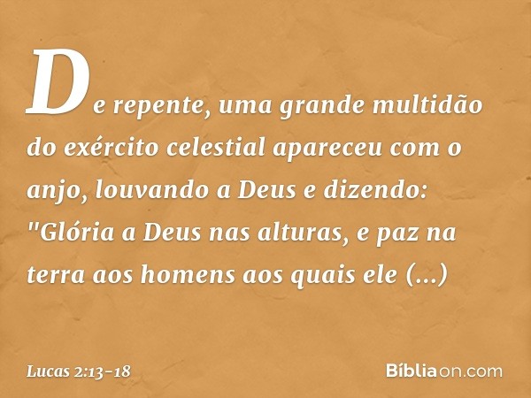 De repente, uma grande multidão do exército celestial apareceu com o anjo, louvando a Deus e dizendo: "Glória a Deus nas alturas,
e paz na terra aos homens
aos 