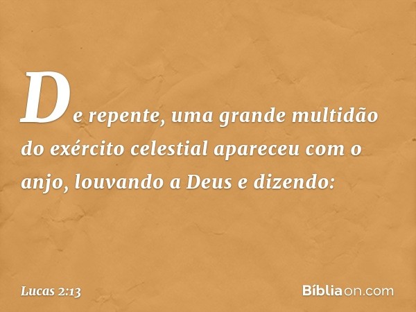 De repente, uma grande multidão do exército celestial apareceu com o anjo, louvando a Deus e dizendo: -- Lucas 2:13