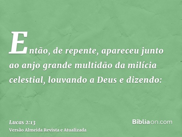 Então, de repente, apareceu junto ao anjo grande multidão da milícia celestial, louvando a Deus e dizendo: