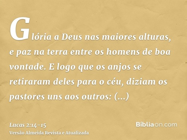 Glória a Deus nas maiores alturas, e paz na terra entre os homens de boa vontade.E logo que os anjos se retiraram deles para o céu, diziam os pastores uns aos o