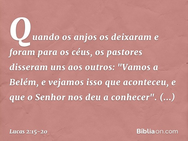 Quando os anjos os deixaram e foram para os céus, os pastores disseram uns aos outros: "Vamos a Belém, e vejamos isso que aconteceu, e que o Senhor nos deu a co