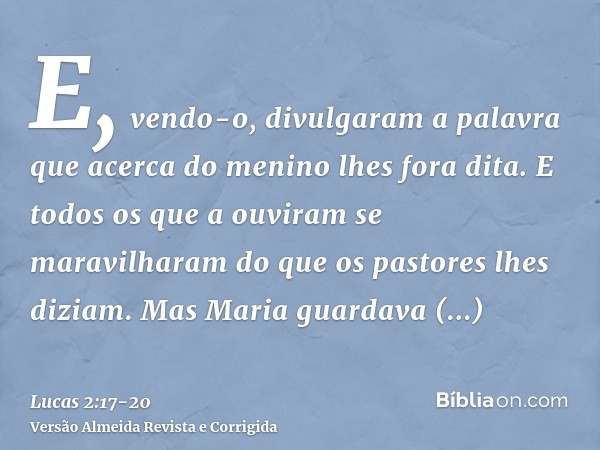 E, vendo-o, divulgaram a palavra que acerca do menino lhes fora dita.E todos os que a ouviram se maravilharam do que os pastores lhes diziam.Mas Maria guardava 