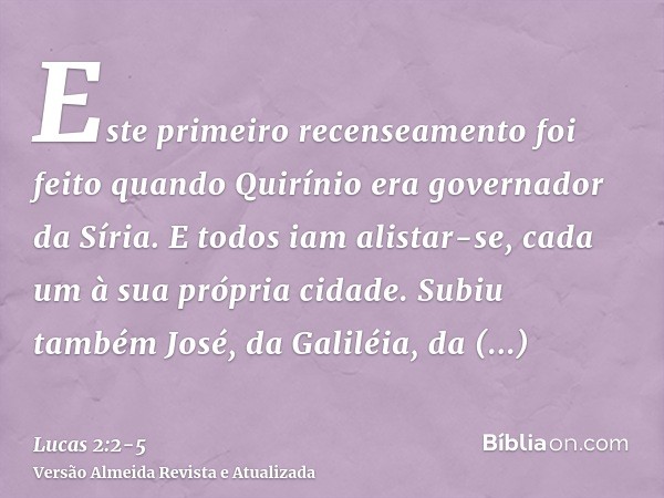 Este primeiro recenseamento foi feito quando Quirínio era governador da Síria.E todos iam alistar-se, cada um à sua própria cidade.Subiu também José, da Galiléi