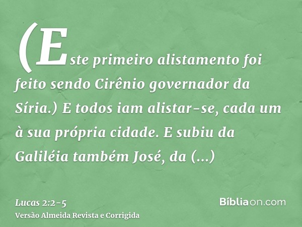 (Este primeiro alistamento foi feito sendo Cirênio governador da Síria.)E todos iam alistar-se, cada um à sua própria cidade.E subiu da Galiléia também José, da