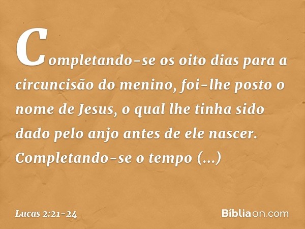 Completando-se os oito dias para a circuncisão do menino, foi-lhe posto o nome de Jesus, o qual lhe tinha sido dado pelo anjo antes de ele nascer. Completando-s