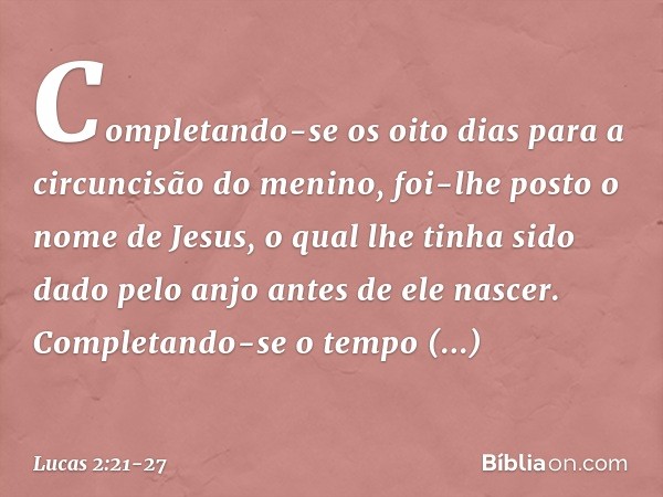 Completando-se os oito dias para a circuncisão do menino, foi-lhe posto o nome de Jesus, o qual lhe tinha sido dado pelo anjo antes de ele nascer. Completando-s