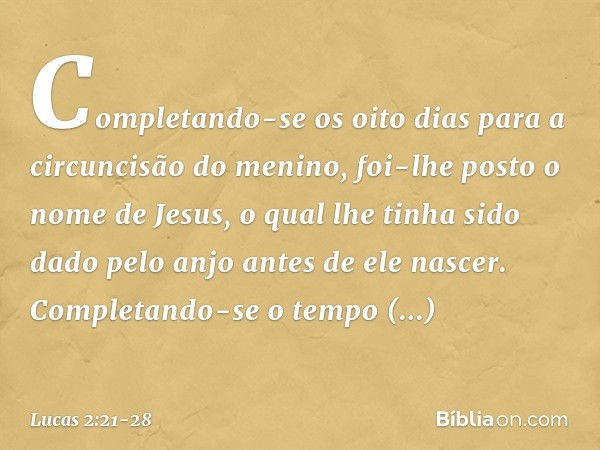 Completando-se os oito dias para a circuncisão do menino, foi-lhe posto o nome de Jesus, o qual lhe tinha sido dado pelo anjo antes de ele nascer. Completando-s