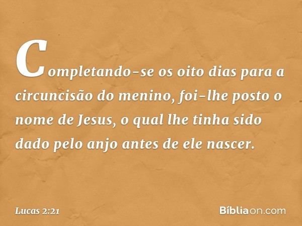 Completando-se os oito dias para a circuncisão do menino, foi-lhe posto o nome de Jesus, o qual lhe tinha sido dado pelo anjo antes de ele nascer. -- Lucas 2:21