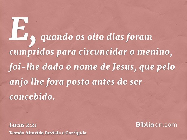 E, quando os oito dias foram cumpridos para circuncidar o menino, foi-lhe dado o nome de Jesus, que pelo anjo lhe fora posto antes de ser concebido.
