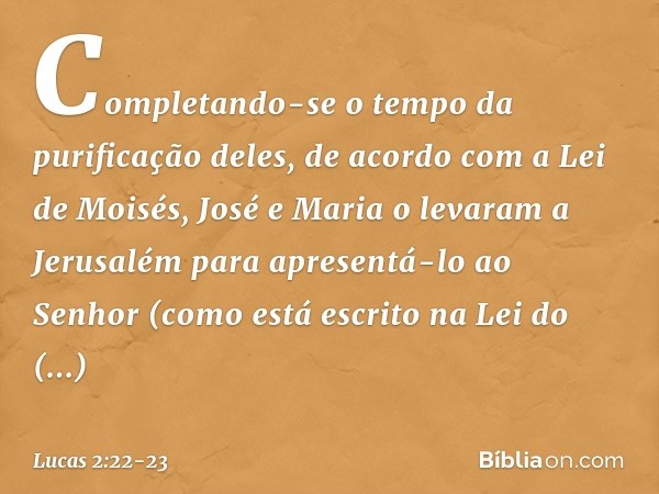 Completando-se o tempo da purificação deles, de acordo com a Lei de Moisés, José e Maria o levaram a Jerusalém para apresentá-lo ao Senhor (como está escrito na