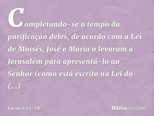 Completando-se o tempo da purificação deles, de acordo com a Lei de Moisés, José e Maria o levaram a Jerusalém para apresentá-lo ao Senhor (como está escrito na