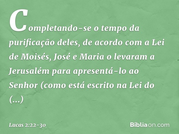 Completando-se o tempo da purificação deles, de acordo com a Lei de Moisés, José e Maria o levaram a Jerusalém para apresentá-lo ao Senhor (como está escrito na