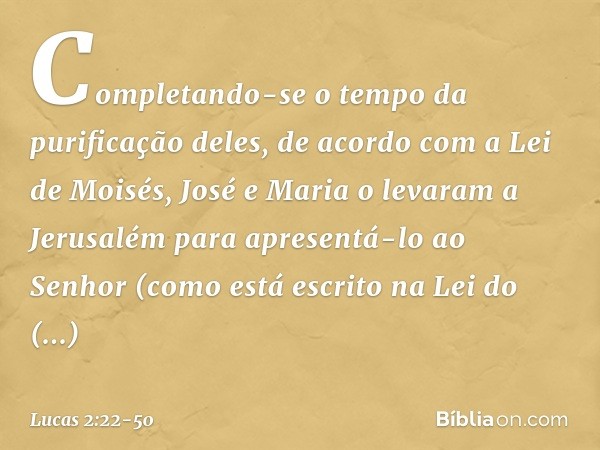 Completando-se o tempo da purificação deles, de acordo com a Lei de Moisés, José e Maria o levaram a Jerusalém para apresentá-lo ao Senhor (como está escrito na