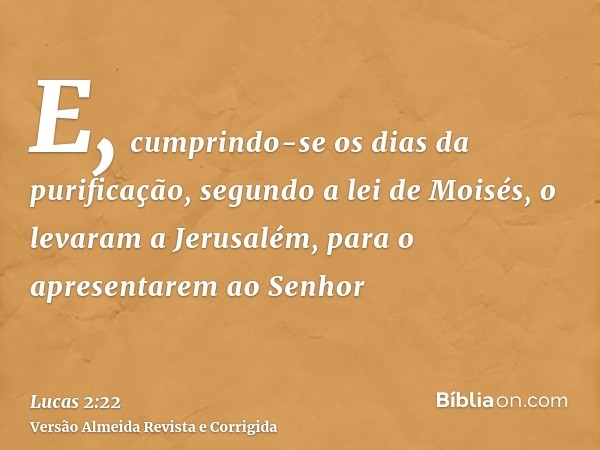 E, cumprindo-se os dias da purificação, segundo a lei de Moisés, o levaram a Jerusalém, para o apresentarem ao Senhor