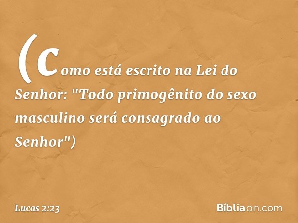 (como está escrito na Lei do Senhor: "Todo primogênito do sexo masculino será consagrado ao Senhor") -- Lucas 2:23