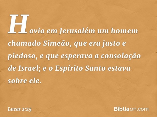 Havia em Jerusalém um homem chamado Simeão, que era justo e piedoso, e que esperava a consolação de Israel; e o Espírito Santo estava sobre ele. -- Lucas 2:25