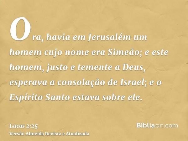 Ora, havia em Jerusalém um homem cujo nome era Simeão; e este homem, justo e temente a Deus, esperava a consolação de Israel; e o Espírito Santo estava sobre el