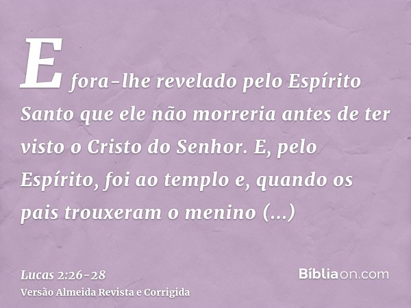 E fora-lhe revelado pelo Espírito Santo que ele não morreria antes de ter visto o Cristo do Senhor.E, pelo Espírito, foi ao templo e, quando os pais trouxeram o