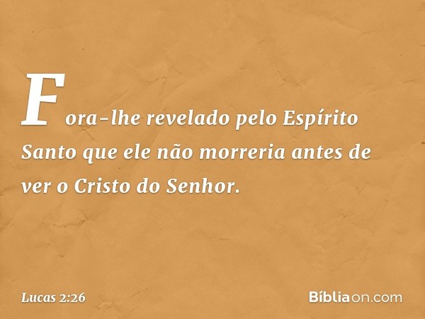 Fora-lhe revelado pelo Espírito Santo que ele não morreria antes de ver o Cristo do Senhor. -- Lucas 2:26