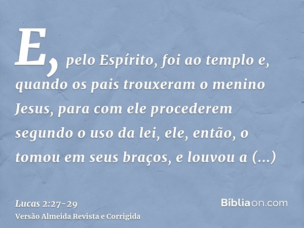 E, pelo Espírito, foi ao templo e, quando os pais trouxeram o menino Jesus, para com ele procederem segundo o uso da lei,ele, então, o tomou em seus braços, e l