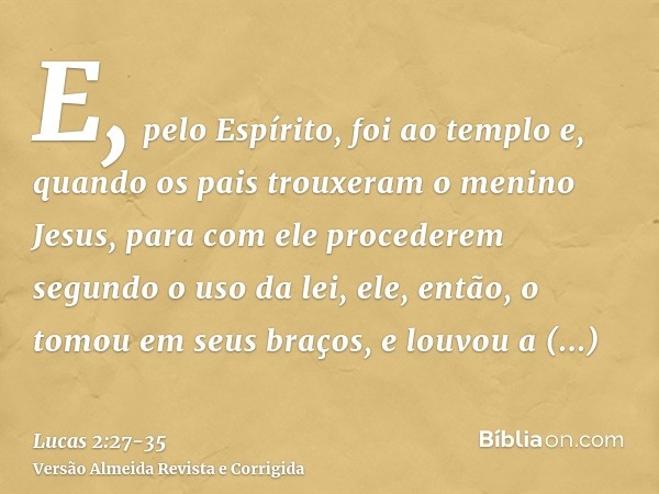 E, pelo Espírito, foi ao templo e, quando os pais trouxeram o menino Jesus, para com ele procederem segundo o uso da lei,ele, então, o tomou em seus braços, e l