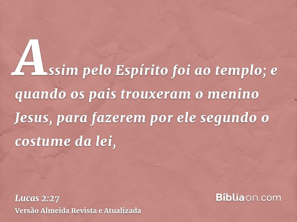 Assim pelo Espírito foi ao templo; e quando os pais trouxeram o menino Jesus, para fazerem por ele segundo o costume da lei,