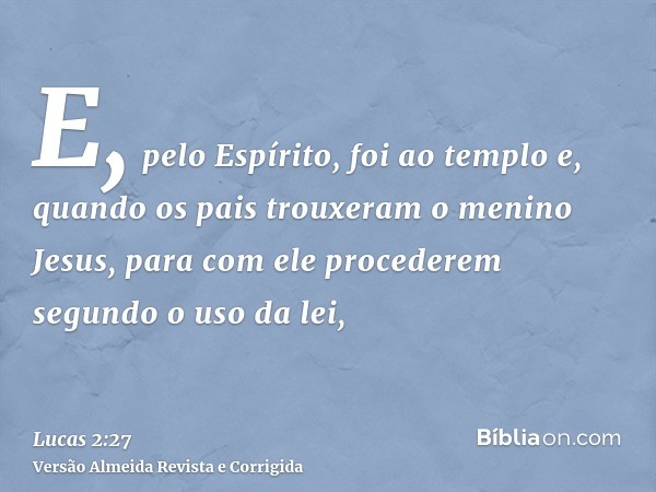 E, pelo Espírito, foi ao templo e, quando os pais trouxeram o menino Jesus, para com ele procederem segundo o uso da lei,