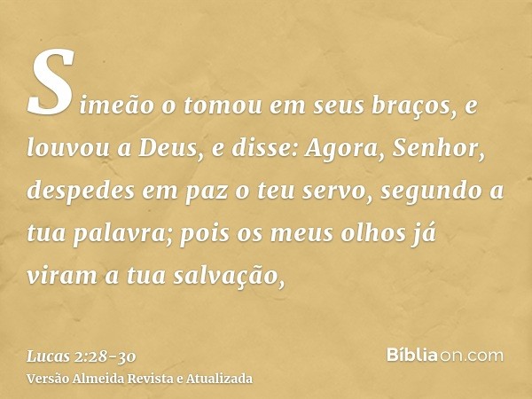 Simeão o tomou em seus braços, e louvou a Deus, e disse:Agora, Senhor, despedes em paz o teu servo, segundo a tua palavra;pois os meus olhos já viram a tua salv