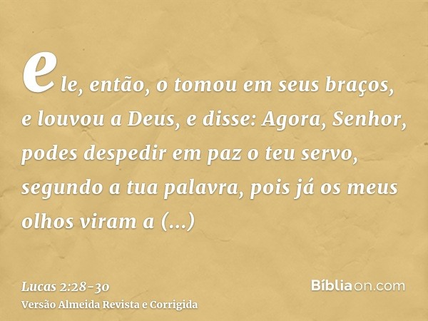 ele, então, o tomou em seus braços, e louvou a Deus, e disse:Agora, Senhor, podes despedir em paz o teu servo, segundo a tua palavra,pois já os meus olhos viram