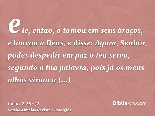 ele, então, o tomou em seus braços, e louvou a Deus, e disse:Agora, Senhor, podes despedir em paz o teu servo, segundo a tua palavra,pois já os meus olhos viram