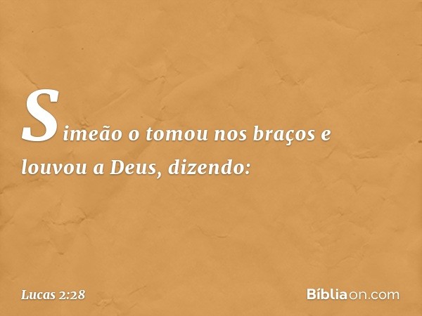 Simeão o tomou nos braços e louvou a Deus, dizendo: -- Lucas 2:28