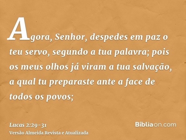 Agora, Senhor, despedes em paz o teu servo, segundo a tua palavra;pois os meus olhos já viram a tua salvação,a qual tu preparaste ante a face de todos os povos;