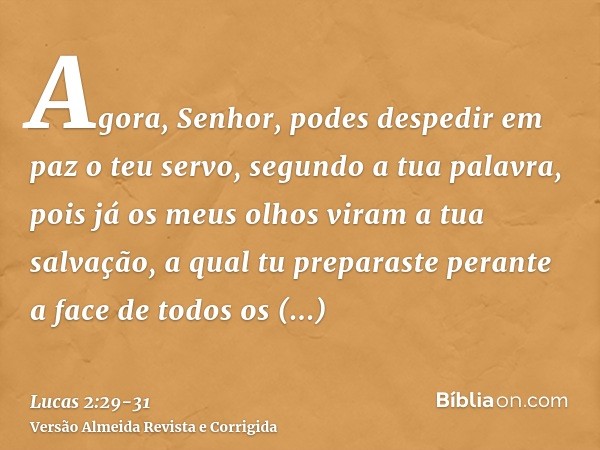 Agora, Senhor, podes despedir em paz o teu servo, segundo a tua palavra,pois já os meus olhos viram a tua salvação,a qual tu preparaste perante a face de todos 