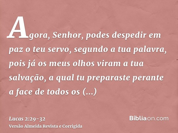 Agora, Senhor, podes despedir em paz o teu servo, segundo a tua palavra,pois já os meus olhos viram a tua salvação,a qual tu preparaste perante a face de todos 