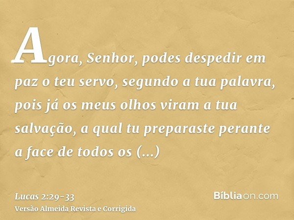 Agora, Senhor, podes despedir em paz o teu servo, segundo a tua palavra,pois já os meus olhos viram a tua salvação,a qual tu preparaste perante a face de todos 