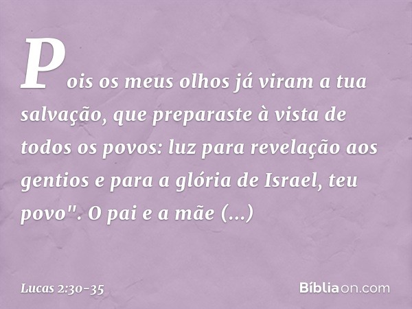 Pois os meus olhos já viram
a tua salvação, que preparaste
à vista de todos os povos: luz para revelação
aos gentios
e para a glória de Israel, teu povo". O pai