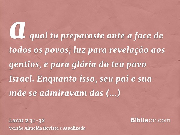 a qual tu preparaste ante a face de todos os povos;luz para revelação aos gentios, e para glória do teu povo Israel.Enquanto isso, seu pai e sua mãe se admirava