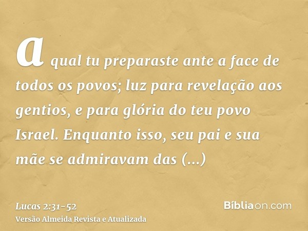 a qual tu preparaste ante a face de todos os povos;luz para revelação aos gentios, e para glória do teu povo Israel.Enquanto isso, seu pai e sua mãe se admirava
