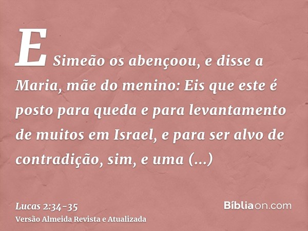 E Simeão os abençoou, e disse a Maria, mãe do menino: Eis que este é posto para queda e para levantamento de muitos em Israel, e para ser alvo de contradição,si