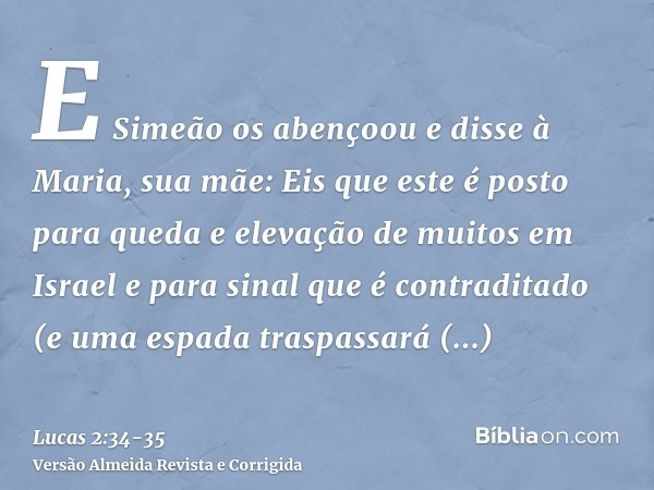 E Simeão os abençoou e disse à Maria, sua mãe: Eis que este é posto para queda e elevação de muitos em Israel e para sinal que é contraditado(e uma espada trasp