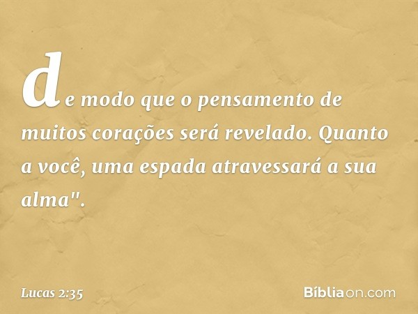 de modo que o pensamento de muitos corações será revelado. Quanto a você, uma espada atravessará a sua alma". -- Lucas 2:35