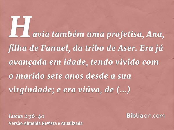 Havia também uma profetisa, Ana, filha de Fanuel, da tribo de Aser. Era já avançada em idade, tendo vivido com o marido sete anos desde a sua virgindade;e era v