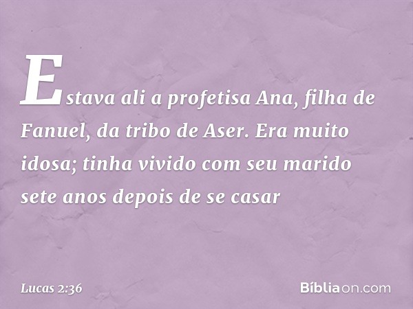 Estava ali a profetisa Ana, filha de Fanuel, da tribo de Aser. Era muito idosa; tinha vivido com seu marido sete anos depois de se casar -- Lucas 2:36