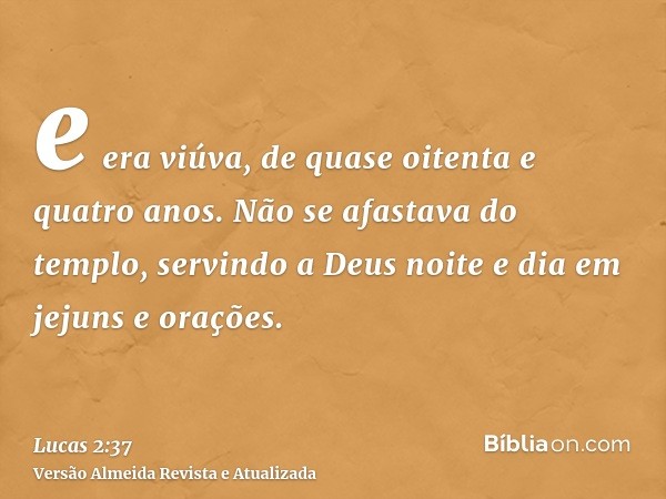 e era viúva, de quase oitenta e quatro anos. Não se afastava do templo, servindo a Deus noite e dia em jejuns e orações.